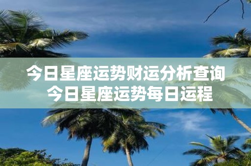 今日星座运势财运分析查询 今日星座运势每日运程