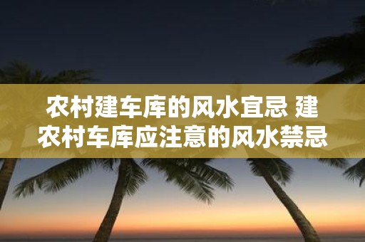 农村建车库的风水宜忌 建农村车库应注意的风水禁忌