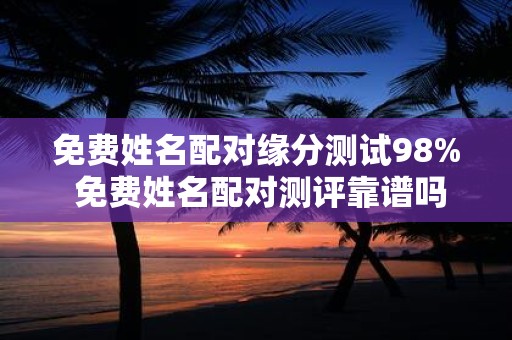 免费姓名配对缘分测试98% 免费姓名配对测评靠谱吗