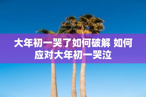 大年初一哭了如何破解 如何应对大年初一哭泣