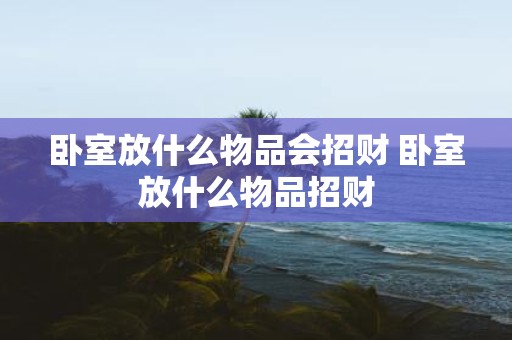 卧室放什么物品会招财 卧室放什么物品招财