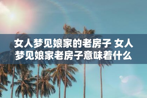 女人梦见娘家的老房子 女人梦见娘家老房子意味着什么