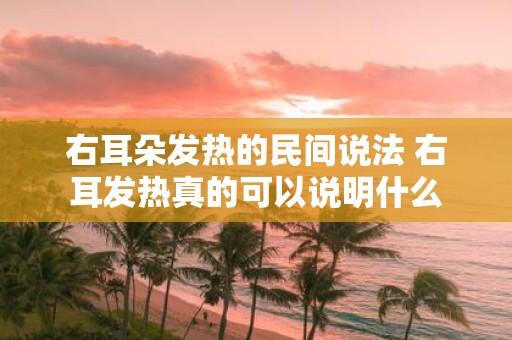 右耳朵发热的民间说法 右耳发热真的可以说明什么