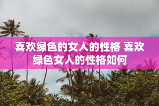 喜欢绿色的女人的性格 喜欢绿色女人的性格如何