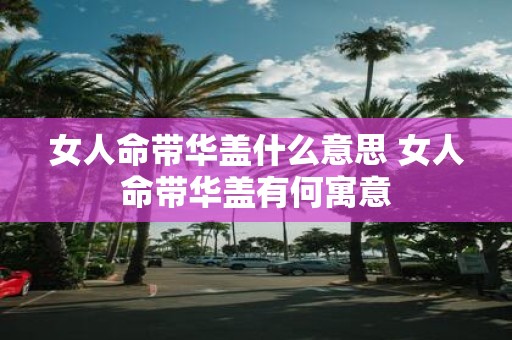 女人命带华盖什么意思 女人命带华盖有何寓意