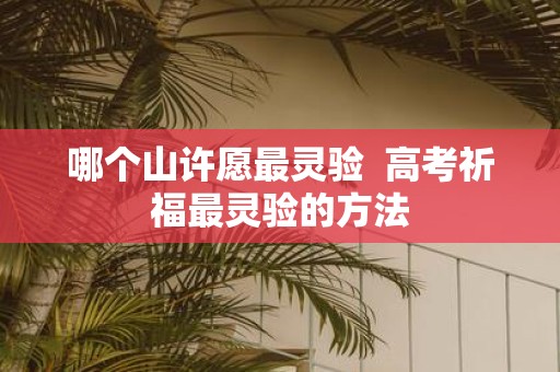 哪个山许愿最灵验 高考祈福最灵验的方法