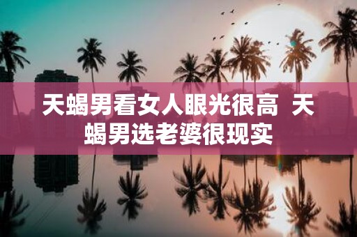 天蝎男看女人眼光很高 天蝎男选老婆很现实