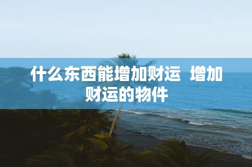 什么东西能增加财运 增加财运的物件