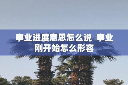 事业进展意思怎么说 事业刚开始怎么形容