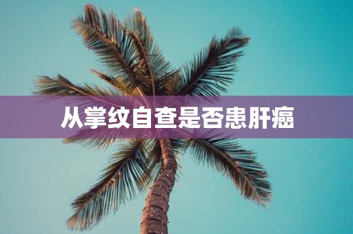 从掌纹自查是否患肝癌 从掌纹自查是否患肝癌