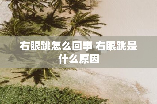 右眼跳怎么回事 右眼跳是什么原因