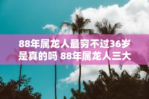 88年属龙人最穷不过36岁是真的吗 88年属龙人三大坎