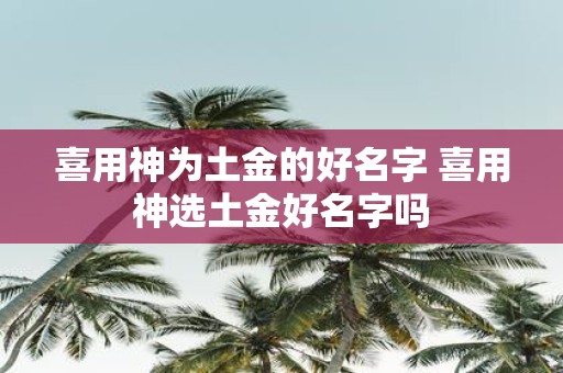 喜用神为土金的好名字 喜用神选土金好名字吗