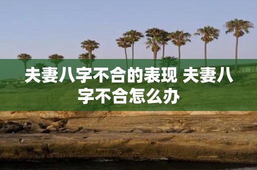 夫妻八字不合的表现 夫妻八字不合怎么办