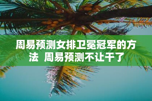 周易预测女排卫冕冠军的方法 周易预测不让干了
