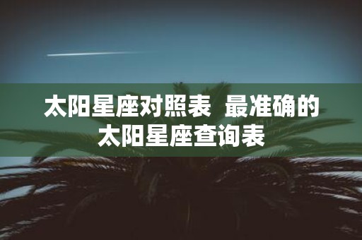 太阳星座对照表 最准确的太阳星座查询表