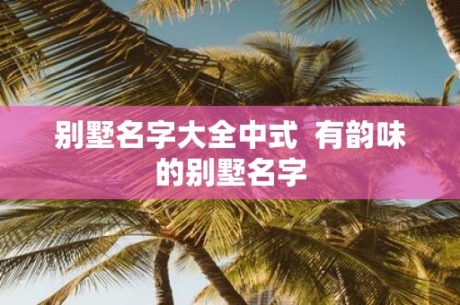 别墅名字大全中式 有韵味的别墅名字