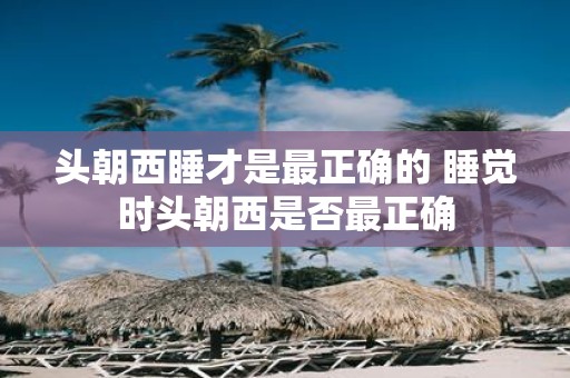 头朝西睡才是最正确的 睡觉时头朝西是否最正确
