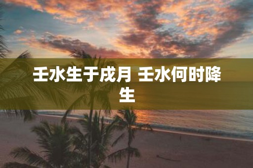 壬水生于戌月 壬水何时降生