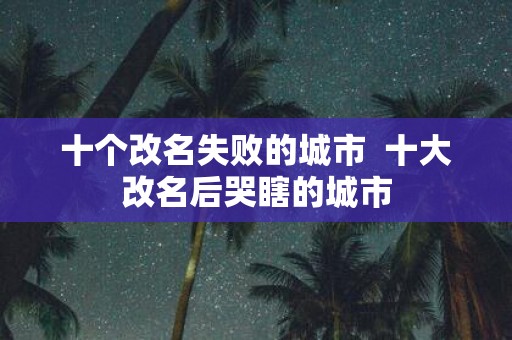 十个改名失败的城市 十大改名后哭瞎的城市