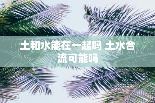 土和水能在一起吗 土水合流可能吗
