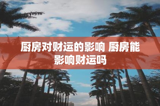 厨房对财运的影响 厨房能影响财运吗