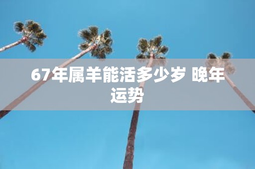67年属羊能活多少岁 晚年运势