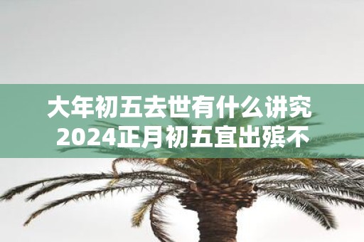 大年初五去世有什么讲究 2025正月初五宜出殡不