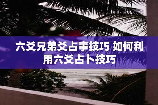 六爻兄弟爻占事技巧 如何利用六爻占卜技巧