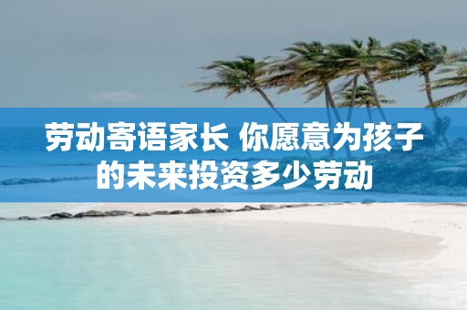 劳动寄语家长 你愿意为孩子的未来投资多少劳动