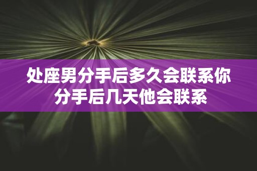 处座男分手后多久会联系你 分手后几天他会联系