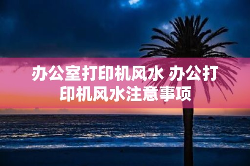 办公室打印机风水 办公打印机风水注意事项