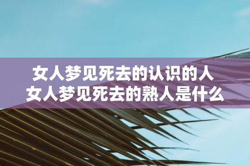 女人梦见死去的认识的人 女人梦见死去的熟人是什么意思 女人梦见死去的认识的人 女人梦见死去的熟人是什么意思
