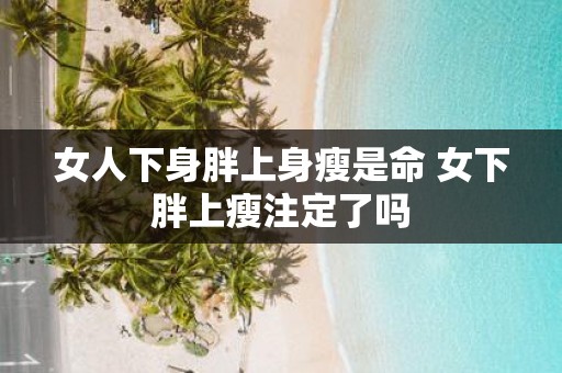 女人下身胖上身瘦是命 女下胖上瘦注定了吗
