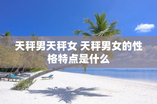 天秤男天秤女 天秤男女的性格特点是什么