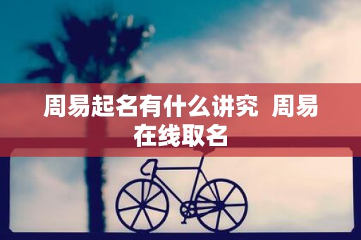 周易起名有什么讲究 周易在线取名