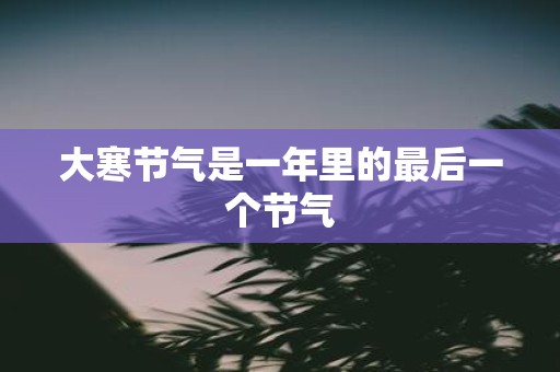 大寒节气是一年里的最后一个节气