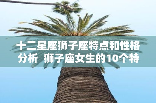 十二星座狮子座特点和性格分析 狮子座女生的10个特点