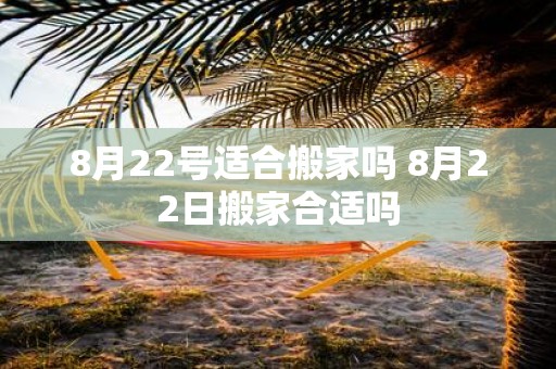 8月22号适合搬家吗 8月22日搬家合适吗