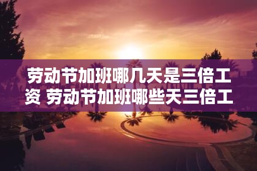 劳动节加班哪几天是三倍工资 劳动节加班哪些天三倍工资