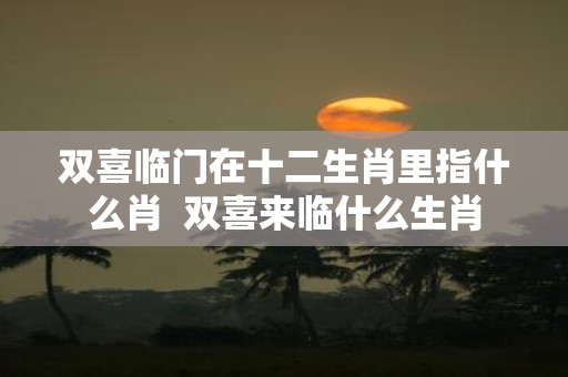 双喜临门在十二生肖里指什么肖 双喜来临什么生肖