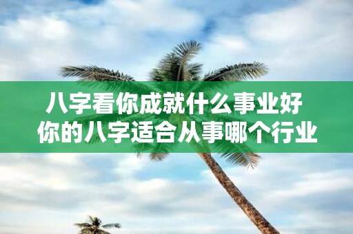 八字看你成就什么事业好 你的八字适合从事哪个行业