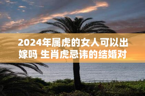 2025年属虎的女人可以出嫁吗 生肖虎忌讳的结婚对象