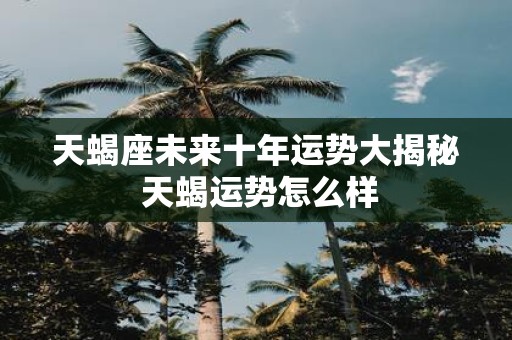 天蝎座未来十年运势大揭秘 天蝎运势怎么样