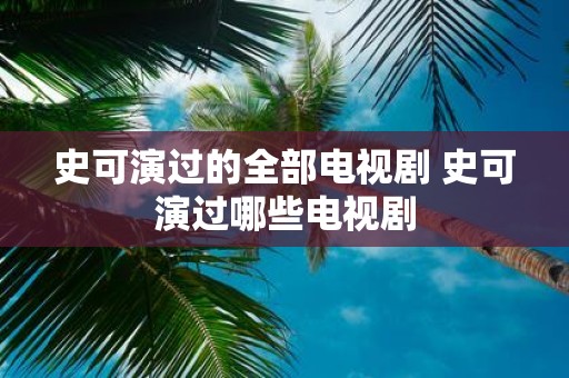 史可演过的全部电视剧 史可演过哪些电视剧