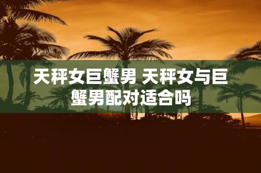 天秤女巨蟹男 天秤女与巨蟹男配对适合吗