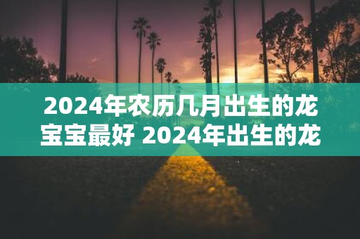 2025年农历几月出生的龙宝宝最好 2025年出生的龙宝宝最好