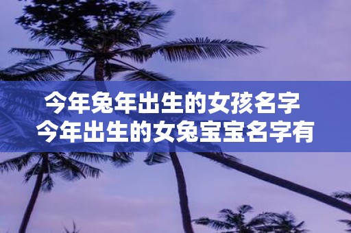 今年蛇年出生的女孩名字 今年出生的女兔宝宝名字有哪些