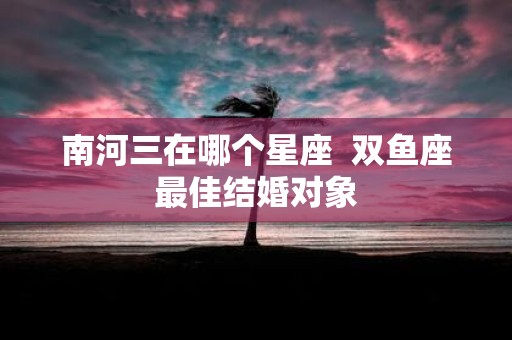南河三在哪个星座 双鱼座最佳结婚对象