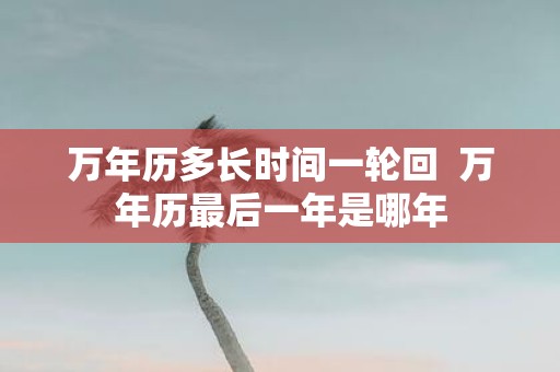 万年历多长时间一轮回 万年历最后一年是哪年